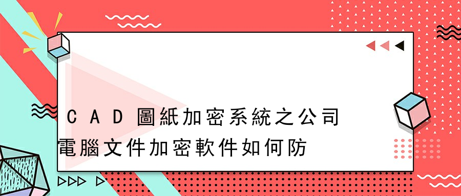 CAD圖紙加密系統之公司電腦文件加密軟件如何防