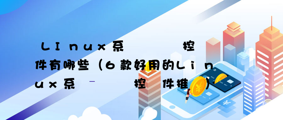 LInux系統電腦監控軟件有哪些（6款好用的Linux系統電腦監控軟件推薦）