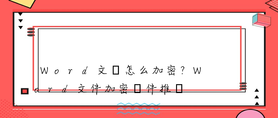 Word文檔怎么加密？Word文件加密軟件推薦