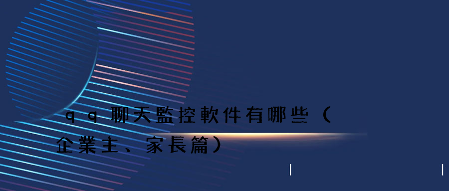 qq聊天監控軟件有哪些（企業主、家長篇）