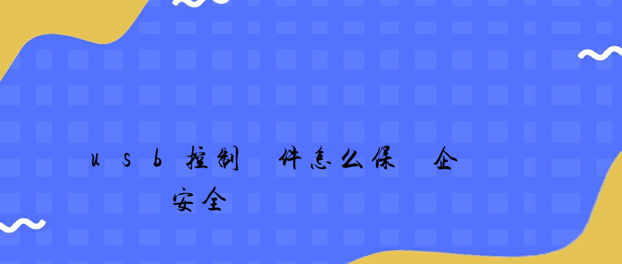 usb控制軟件怎么保護企業數據安全