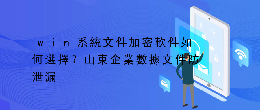 win系統文件加密軟件如何選擇？山東企業數據文件防泄漏