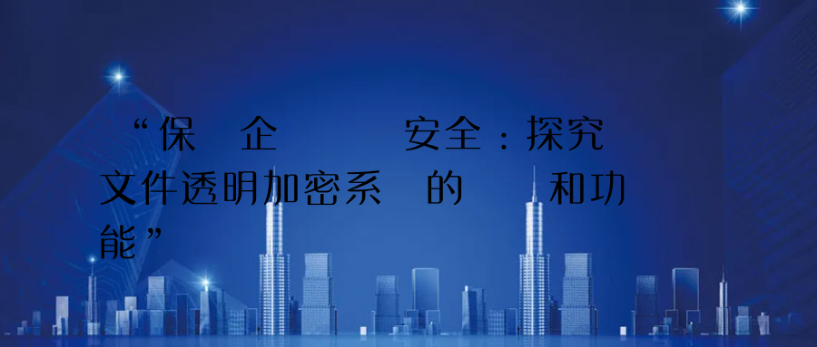 “保護企業數據安全：探究文件透明加密系統的優勢和功能”