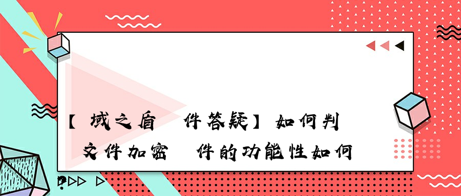 【域之盾軟件答疑】如何判斷文件加密軟件的功能性如何？