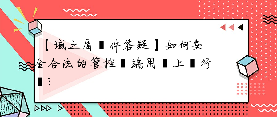 【域之盾軟件答疑】如何安全合法的管控終端用戶上網行為？