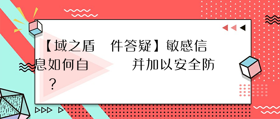 【域之盾軟件答疑】敏感信息如何自動識別并加以安全防護？