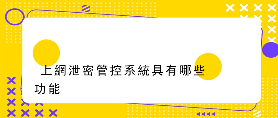 上網泄密管控系統具有哪些功能