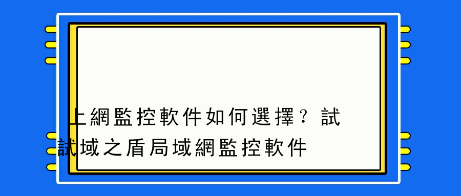 上網監控軟件如何選擇？試試域之盾局域網監控軟件