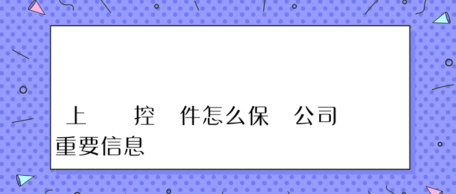 上網監控軟件怎么保護公司重要信息