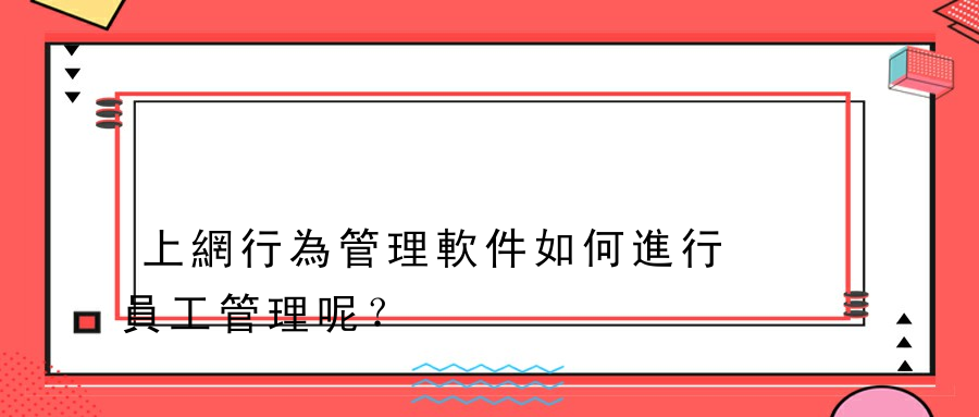 上網行為管理軟件如何進行員工管理呢？