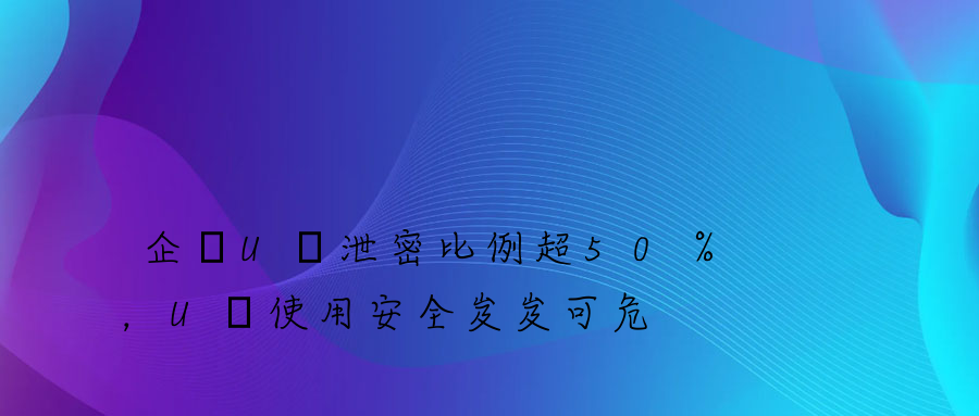 企業U盤泄密比例超50％，U盤使用安全岌岌可危