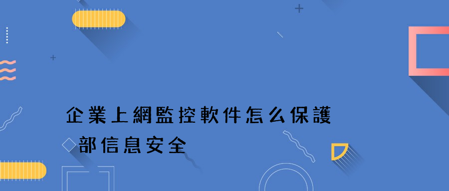 企業上網監控軟件怎么保護內部信息安全