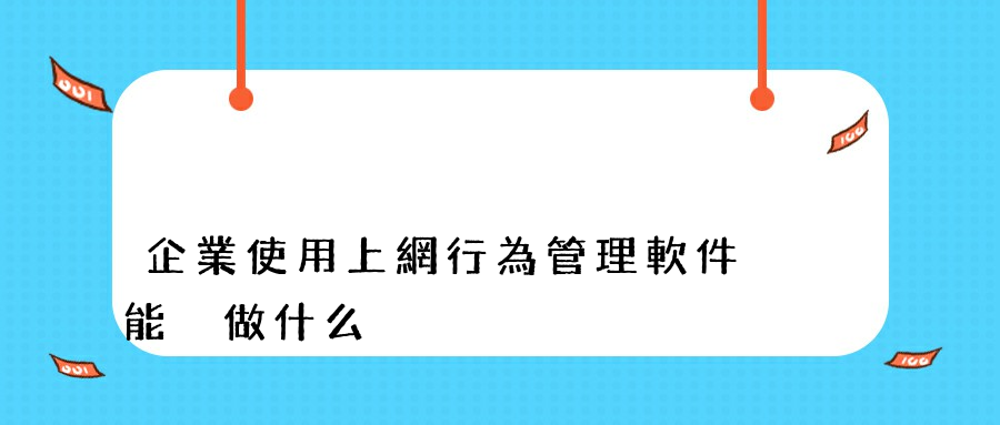 企業使用上網行為管理軟件能夠做什么