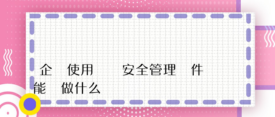 企業使用內網安全管理軟件能夠做什么