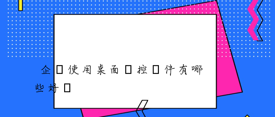 企業使用桌面監控軟件有哪些好處