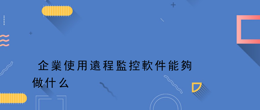 企業使用遠程監控軟件能夠做什么