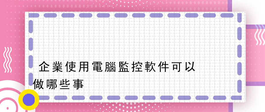 企業使用電腦監控軟件可以做哪些事