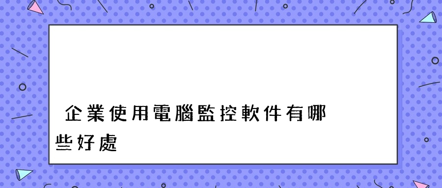 企業使用電腦監控軟件有哪些好處