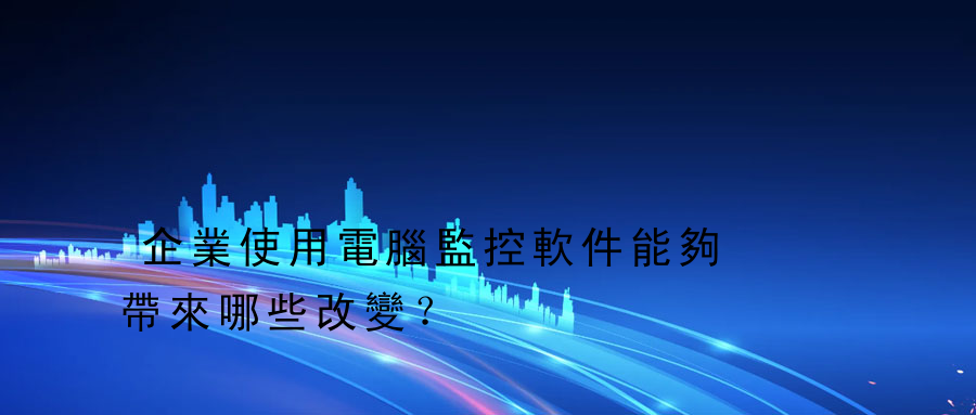 企業使用電腦監控軟件能夠帶來哪些改變？