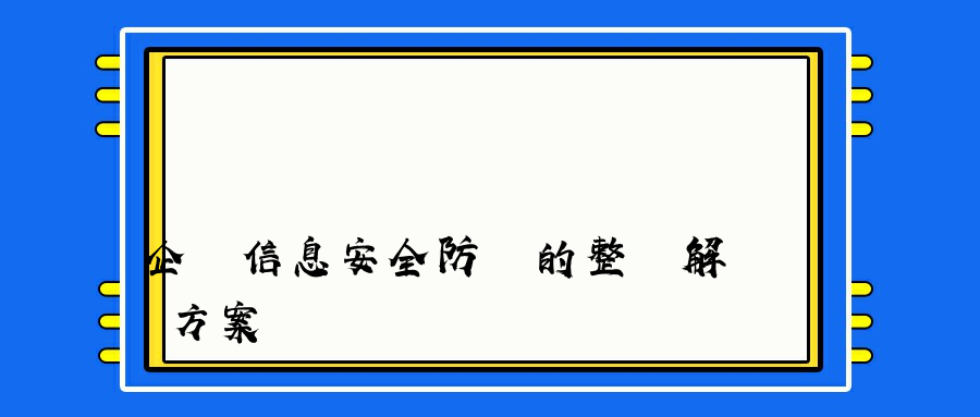 企業信息安全防護的整體解決方案