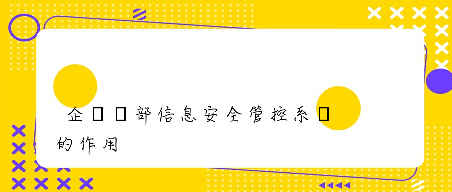 企業內部信息安全管控系統的作用