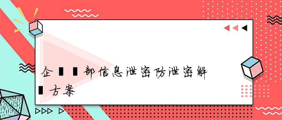 企業內部信息泄密防泄密解決方案