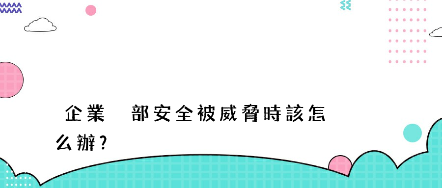 企業內部安全被威脅時該怎么辦？