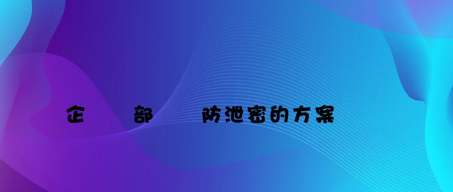 企業內部數據防泄密的方案