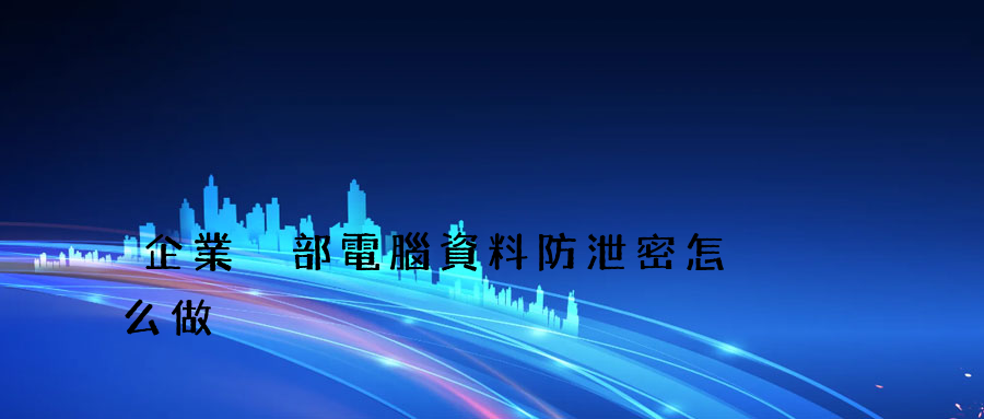 企業內部電腦資料防泄密怎么做