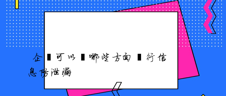 企業可以從哪些方面進行信息防泄漏