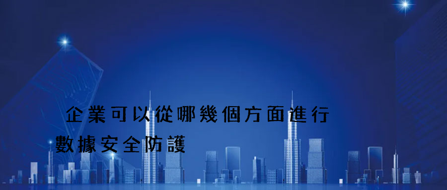 企業可以從哪幾個方面進行數據安全防護