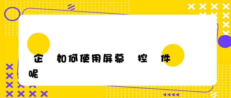 企業如何使用屏幕監控軟件呢