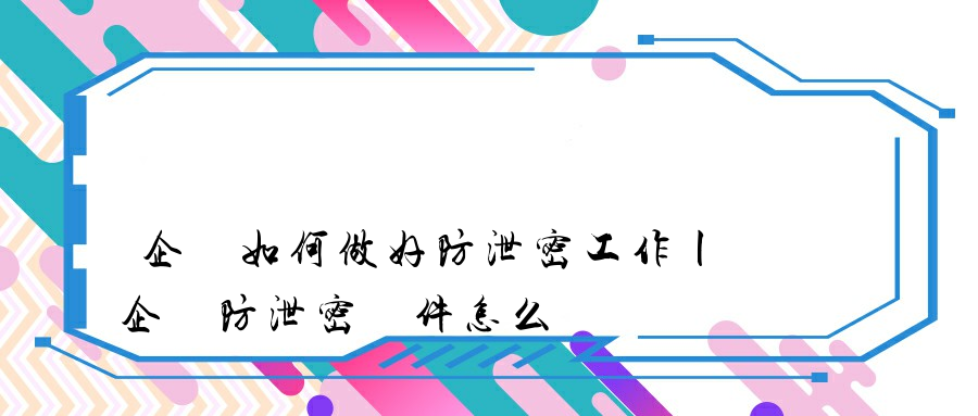 企業如何做好防泄密工作丨企業防泄密軟件怎么選