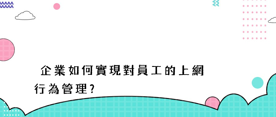 企業如何實現對員工的上網行為管理？