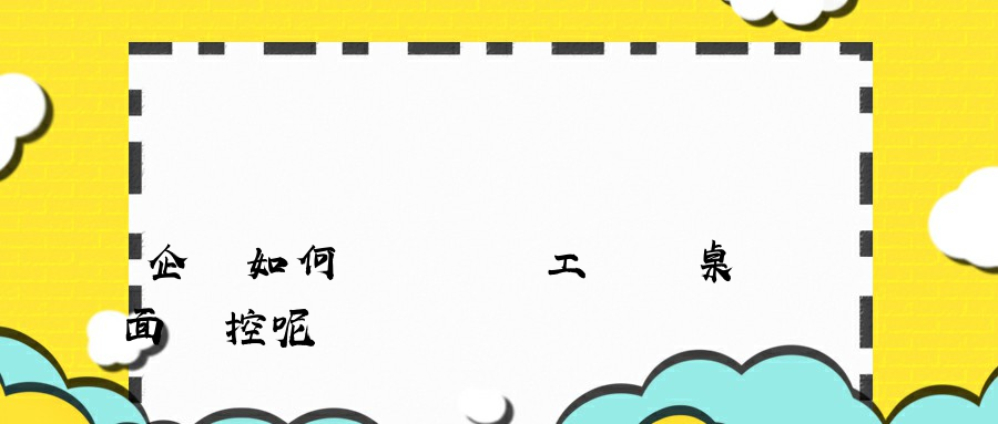 企業如何實現對員工電腦桌面監控呢