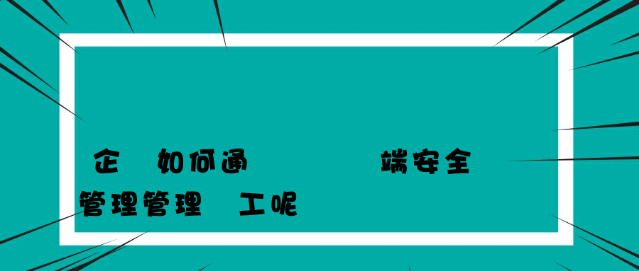 企業如何通過內網終端安全管理管理員工呢