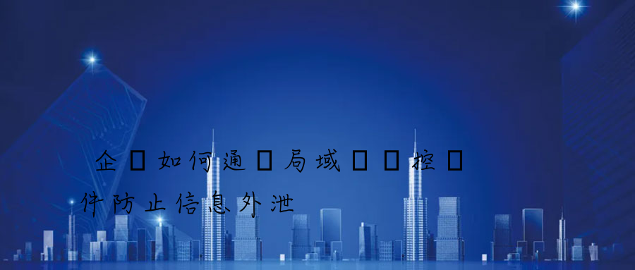 企業如何通過局域網監控軟件防止信息外泄