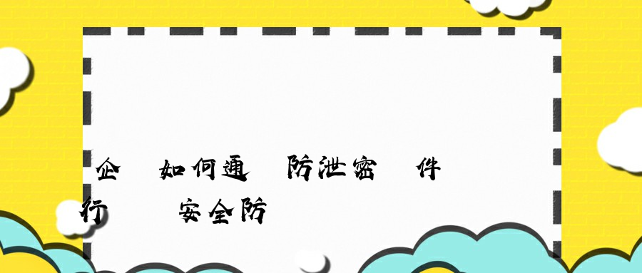 企業如何通過防泄密軟件進行數據安全防護