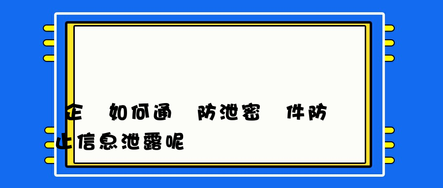 企業如何通過防泄密軟件防止信息泄露呢