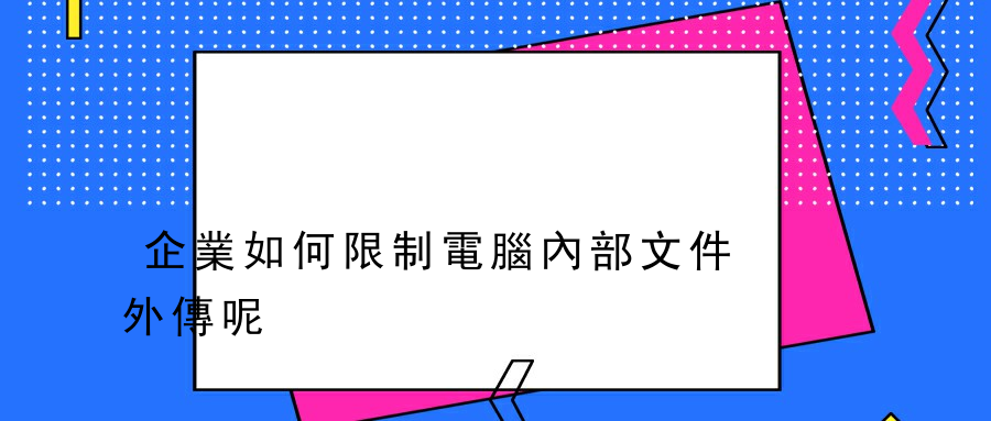 企業如何限制電腦內部文件外傳呢