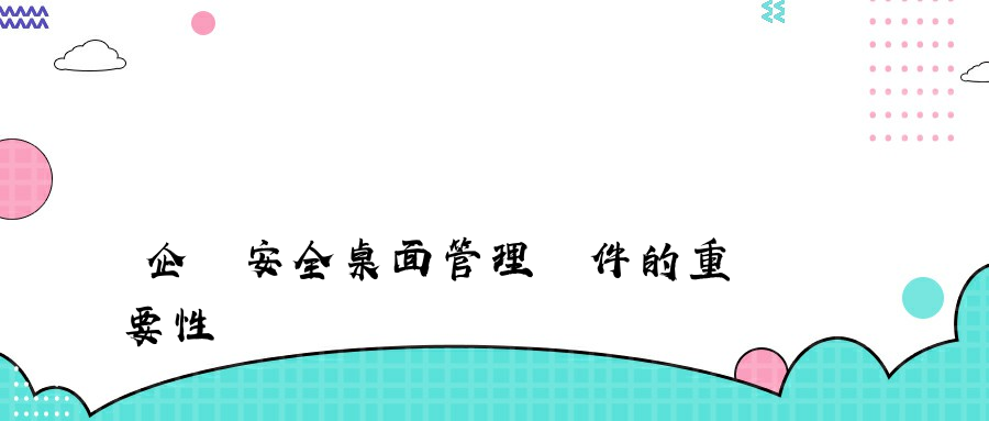 企業安全桌面管理軟件的重要性