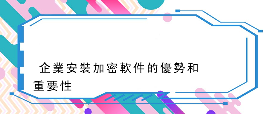 企業安裝加密軟件的優勢和重要性