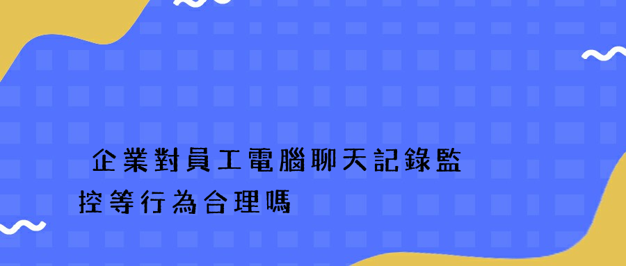 企業對員工電腦聊天記錄監控等行為合理嗎