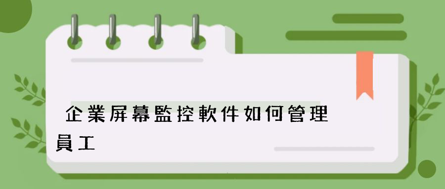 企業屏幕監控軟件如何管理員工