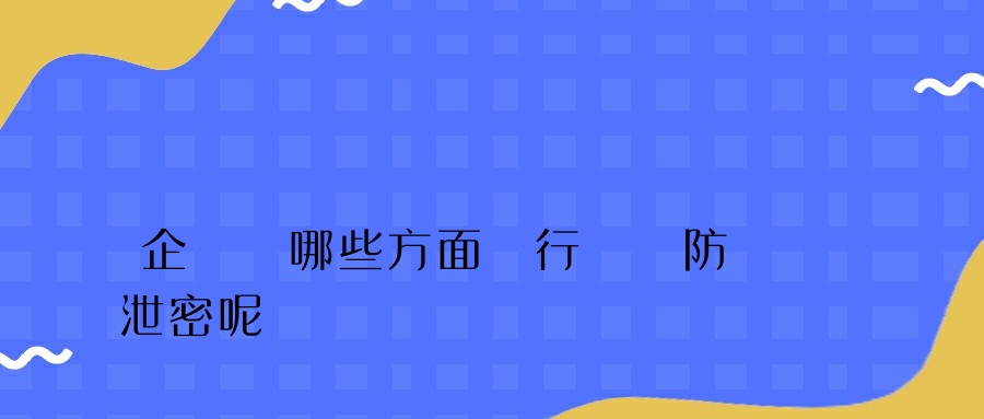 企業從哪些方面進行數據防泄密呢