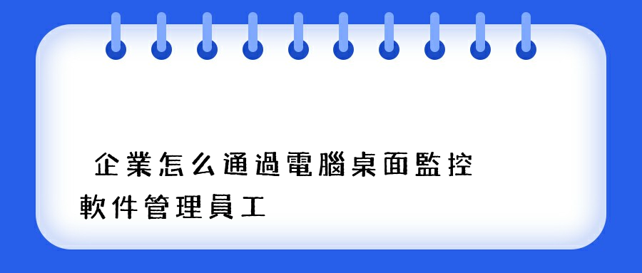 企業怎么通過電腦桌面監控軟件管理員工