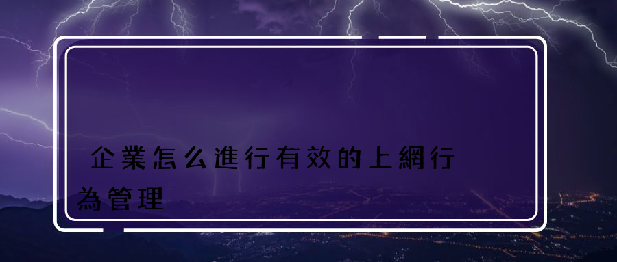 企業怎么進行有效的上網行為管理