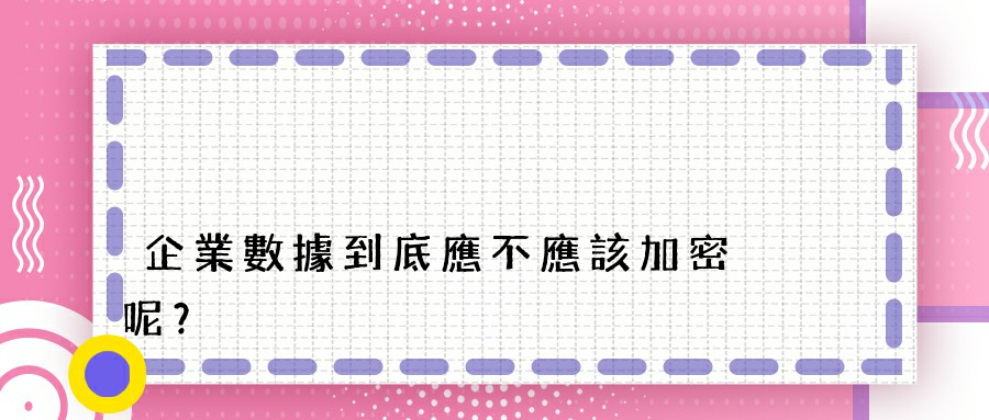 企業數據到底應不應該加密呢？