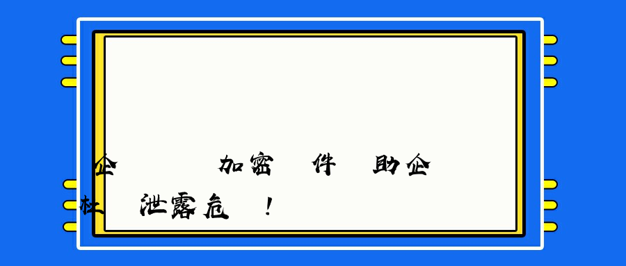 企業數據加密軟件幫助企業杜絕泄露危機！