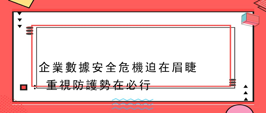 企業數據安全危機迫在眉睫：重視防護勢在必行